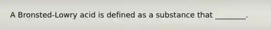 A Bronsted-Lowry acid is defined as a substance that ________.
