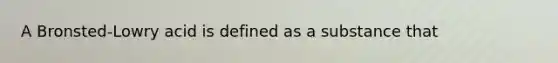 A Bronsted-Lowry acid is defined as a substance that