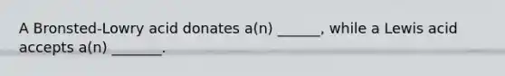 A Bronsted-Lowry acid donates a(n) ______, while a Lewis acid accepts a(n) _______.