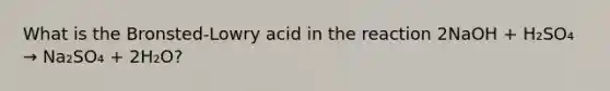 What is the Bronsted-Lowry acid in the reaction 2NaOH + H₂SO₄ → Na₂SO₄ + 2H₂O?