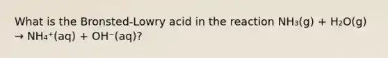 What is the Bronsted-Lowry acid in the reaction NH₃(g) + H₂O(g) → NH₄⁺(aq) + OH⁻(aq)?