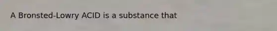 A Bronsted-Lowry ACID is a substance that