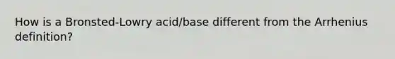 How is a Bronsted-Lowry acid/base different from the Arrhenius definition?