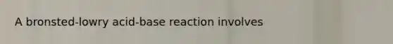 A bronsted-lowry acid-base reaction involves