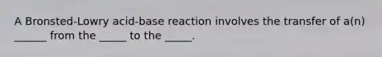 A Bronsted-Lowry acid-base reaction involves the transfer of a(n) ______ from the _____ to the _____.