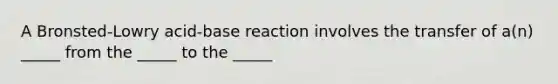 A Bronsted-Lowry acid-base reaction involves the transfer of a(n) _____ from the _____ to the _____