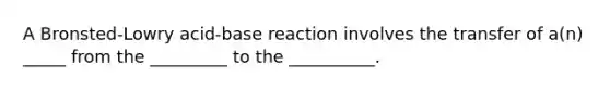 A Bronsted-Lowry acid-base reaction involves the transfer of a(n) _____ from the _________ to the __________.