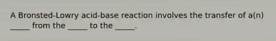 A Bronsted-Lowry acid-base reaction involves the transfer of a(n) _____ from the _____ to the _____.