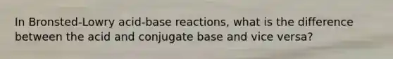 In Bronsted-Lowry acid-base reactions, what is the difference between the acid and conjugate base and vice versa?