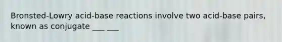 Bronsted-Lowry acid-base reactions involve two acid-base pairs, known as conjugate ___ ___