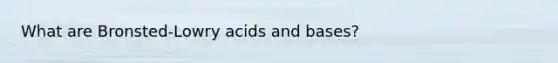 What are Bronsted-Lowry acids and bases?