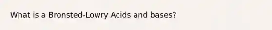 What is a Bronsted-Lowry Acids and bases?