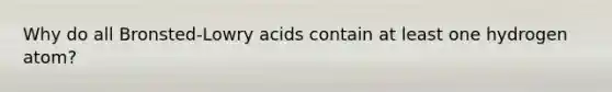 Why do all Bronsted-Lowry acids contain at least one hydrogen atom?