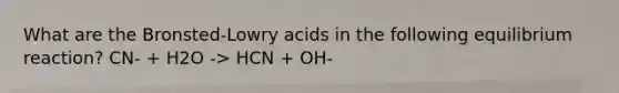 What are the Bronsted-Lowry acids in the following equilibrium reaction? CN- + H2O -> HCN + OH-