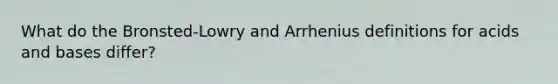 What do the Bronsted-Lowry and Arrhenius definitions for acids and bases differ?