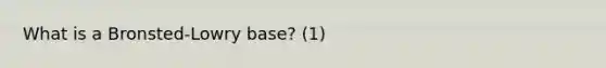 What is a Bronsted-Lowry base? (1)