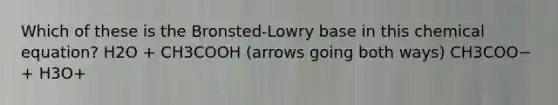 Which of these is the Bronsted-Lowry base in this chemical equation? H2O + CH3COOH (arrows going both ways) CH3COO− + H3O+