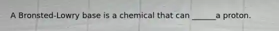 A Bronsted-Lowry base is a chemical that can ______a proton.