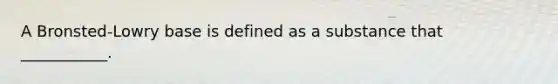A Bronsted-Lowry base is defined as a substance that ___________.