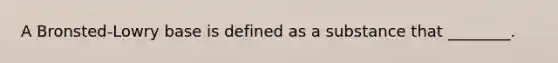 A Bronsted-Lowry base is defined as a substance that ________.