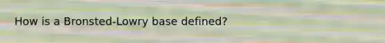 How is a Bronsted-Lowry base defined?