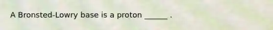 A Bronsted-Lowry base is a proton ______ .