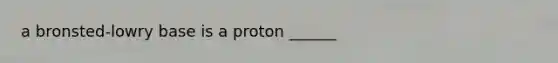 a bronsted-lowry base is a proton ______