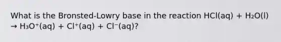 What is the Bronsted-Lowry base in the reaction HCl(aq) + H₂O(l) → H₃O⁺(aq) + Cl⁺(aq) + Cl⁻(aq)?