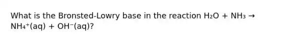 What is the Bronsted-Lowry base in the reaction H₂O + NH₃ → NH₄⁺(aq) + OH⁻(aq)?