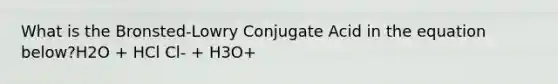 What is the Bronsted-Lowry Conjugate Acid in the equation below?H2O + HCl Cl- + H3O+