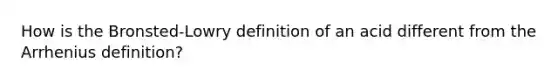 How is the Bronsted-Lowry definition of an acid different from the Arrhenius definition?