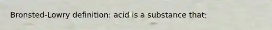 Bronsted-Lowry definition: acid is a substance that: