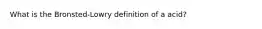 What is the Bronsted-Lowry definition of a acid?