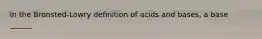 In the Bronsted-Lowry definition of acids and bases, a base ______