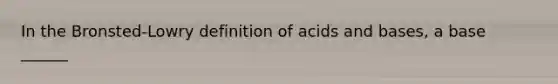 In the Bronsted-Lowry definition of acids and bases, a base ______