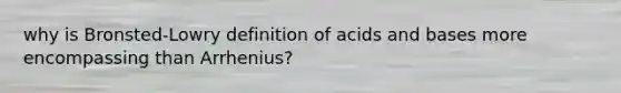 why is Bronsted-Lowry definition of acids and bases more encompassing than Arrhenius?