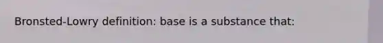 Bronsted-Lowry definition: base is a substance that: