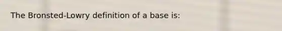 The Bronsted-Lowry definition of a base is: