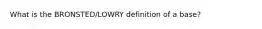 What is the BRONSTED/LOWRY definition of a base?