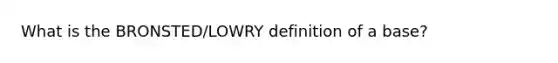 What is the BRONSTED/LOWRY definition of a base?