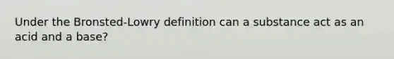 Under the Bronsted-Lowry definition can a substance act as an acid and a base?