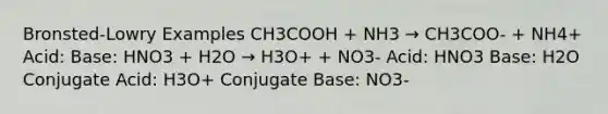 Bronsted-Lowry Examples CH3COOH + NH3 → CH3COO- + NH4+ Acid: Base: HNO3 + H2O → H3O+ + NO3- Acid: HNO3 Base: H2O Conjugate Acid: H3O+ Conjugate Base: NO3-