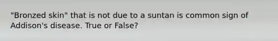 "Bronzed skin" that is not due to a suntan is common sign of Addison's disease. True or False?