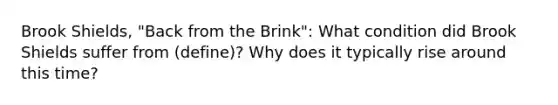 Brook Shields, "Back from the Brink": What condition did Brook Shields suffer from (define)? Why does it typically rise around this time?