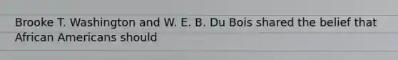 Brooke T. Washington and W. E. B. Du Bois shared the belief that African Americans should