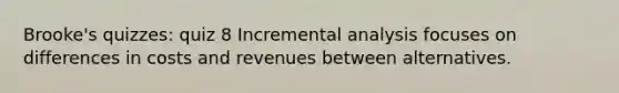 Brooke's quizzes: quiz 8 Incremental analysis focuses on differences in costs and revenues between alternatives.