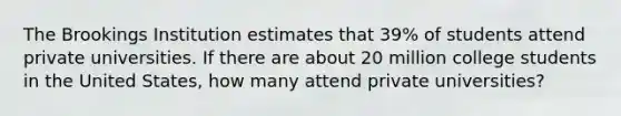 The Brookings Institution estimates that 39% of students attend private universities. If there are about 20 million college students in the United States, how many attend private universities?