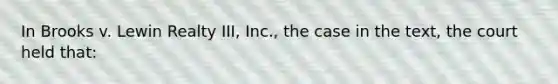 In Brooks v. Lewin Realty III, Inc., the case in the text, the court held that: