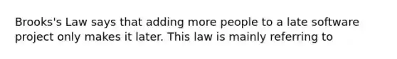 Brooks's Law says that adding more people to a late software project only makes it later. This law is mainly referring to