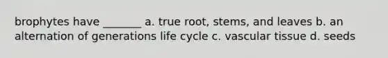 brophytes have _______ a. true root, stems, and leaves b. an alternation of generations life cycle c. vascular tissue d. seeds